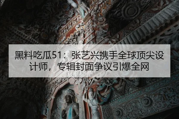 黑料吃瓜51：张艺兴携手全球顶尖设计师，专辑封面争议引爆全网
