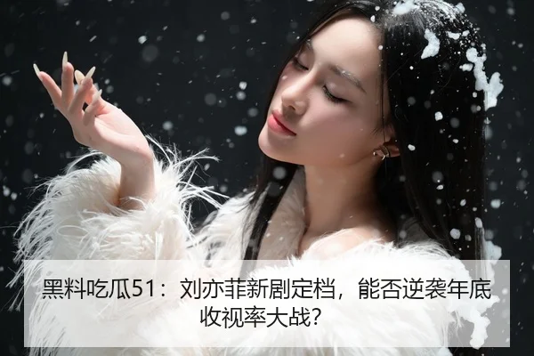 黑料吃瓜51：刘亦菲新剧定档，能否逆袭年底收视率大战？